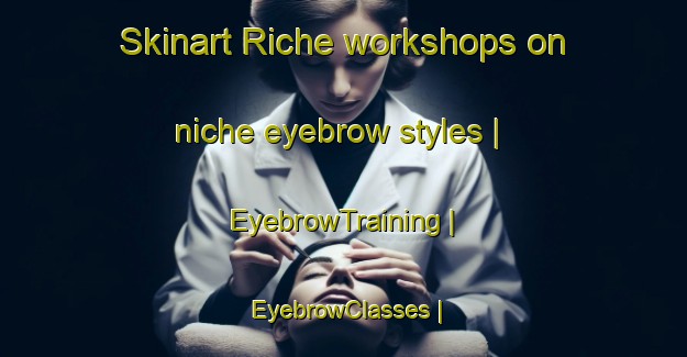 Skinart Riche workshops on niche eyebrow styles | EyebrowTraining | EyebrowClasses | SkinartTraining-Guadeloupe